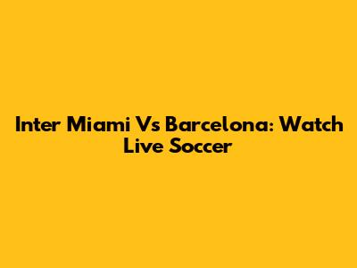 Inter Miami Vs Barcelona: Watch Live Soccer