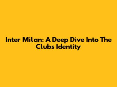 Inter Milan: A Deep Dive Into The Club's Identity