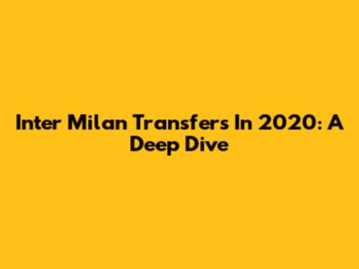 Inter Milan Transfers In 2020: A Deep Dive
