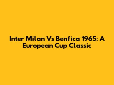 Inter Milan Vs Benfica 1965: A European Cup Classic