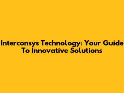 Interconsys Technology: Your Guide To Innovative Solutions