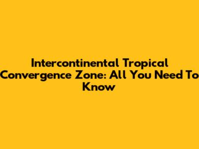 Intercontinental Tropical Convergence Zone: All You Need To Know
