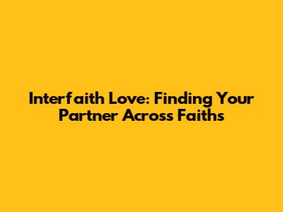 Interfaith Love: Finding Your Partner Across Faiths