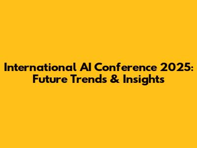 International AI Conference 2025: Future Trends & Insights