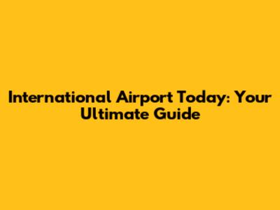 International Airport Today: Your Ultimate Guide