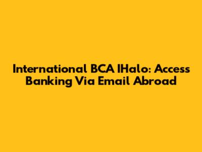 International BCA IHalo: Access Banking Via Email Abroad