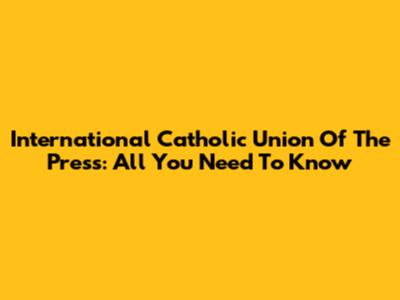 International Catholic Union Of The Press: All You Need To Know