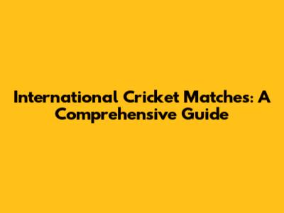 International Cricket Matches: A Comprehensive Guide
