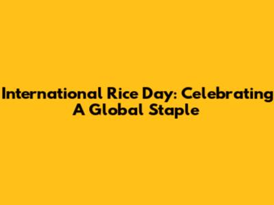 International Rice Day: Celebrating A Global Staple