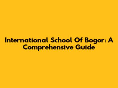 International School Of Bogor: A Comprehensive Guide