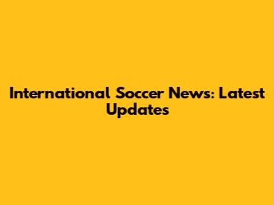 International Soccer News: Latest Updates
