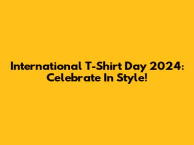 International T-Shirt Day 2024: Celebrate In Style!