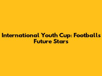 International Youth Cup: Football's Future Stars