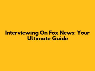 Interviewing On Fox News: Your Ultimate Guide