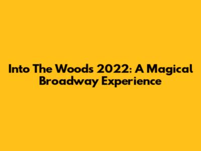 Into The Woods 2022: A Magical Broadway Experience