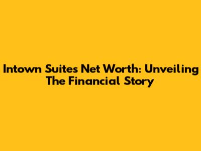 Intown Suites Net Worth: Unveiling The Financial Story