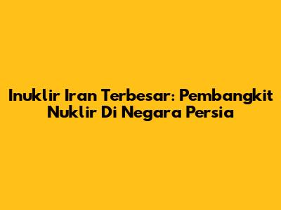 Inuklir Iran Terbesar: Pembangkit Nuklir Di Negara Persia