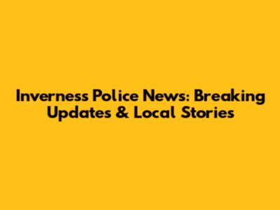 Inverness Police News: Breaking Updates & Local Stories