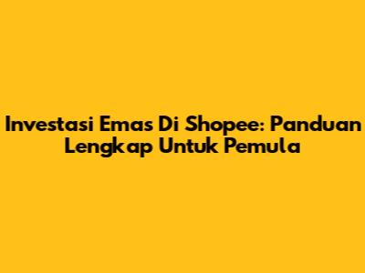 Investasi Emas Di Shopee: Panduan Lengkap Untuk Pemula