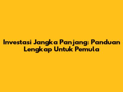 Investasi Jangka Panjang: Panduan Lengkap Untuk Pemula