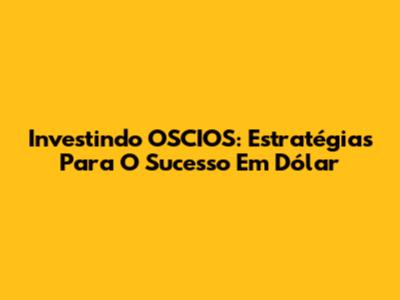 Investindo OSCIOS: Estratégias Para O Sucesso Em Dólar