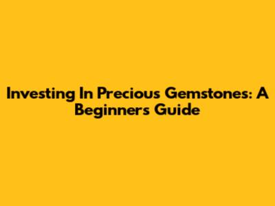 Investing In Precious Gemstones: A Beginner's Guide