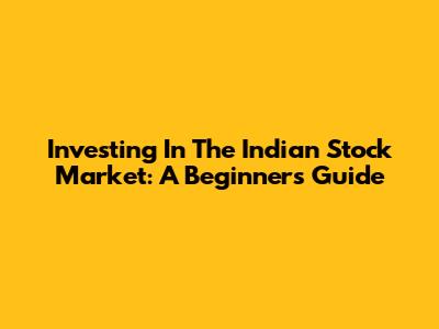 Investing In The Indian Stock Market: A Beginner's Guide