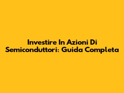 Investire In Azioni Di Semiconduttori: Guida Completa