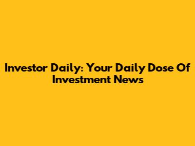 Investor Daily: Your Daily Dose Of Investment News