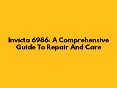 Invicta 6986: A Comprehensive Guide To Repair And Care