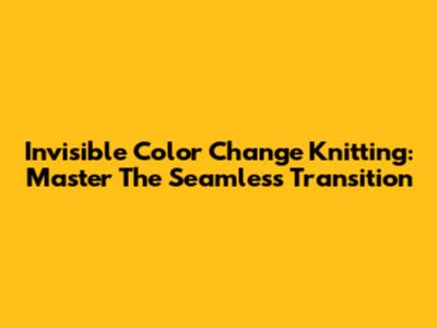 Invisible Color Change Knitting: Master The Seamless Transition