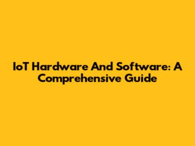 IoT Hardware And Software: A Comprehensive Guide
