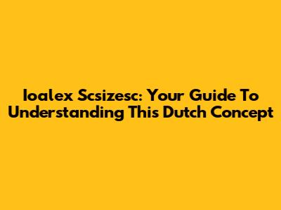 Ioalex Scsizesc: Your Guide To Understanding This Dutch Concept