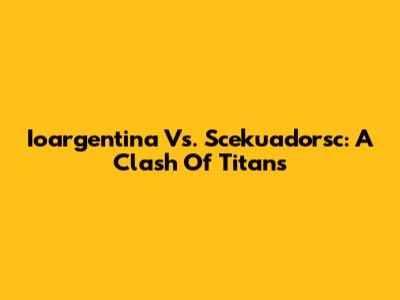 Ioargentina Vs. Scekuadorsc: A Clash Of Titans