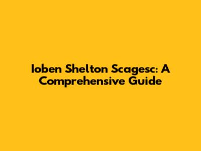 Ioben Shelton Scagesc: A Comprehensive Guide