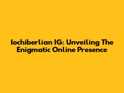 Iochiberlian IG: Unveiling The Enigmatic Online Presence