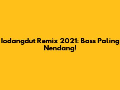 Iodangdut Remix 2021: Bass Paling Nendang!