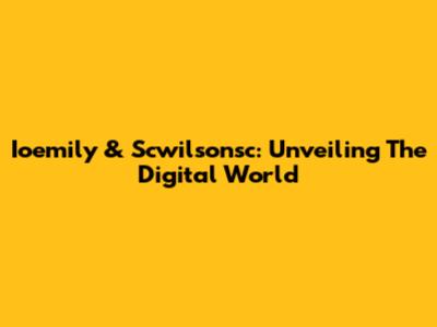 Ioemily & Scwilsonsc: Unveiling The Digital World