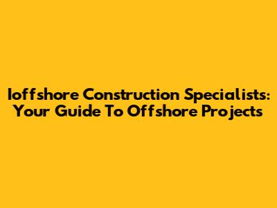 Ioffshore Construction Specialists: Your Guide To Offshore Projects