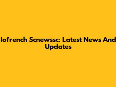 Iofrench Scnewssc: Latest News And Updates