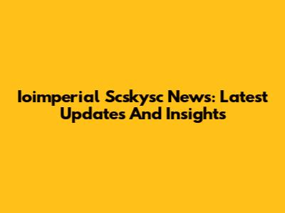 Ioimperial Scskysc News: Latest Updates And Insights