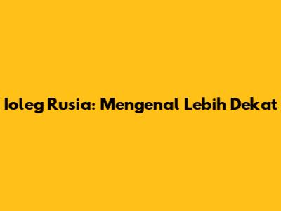 Ioleg Rusia: Mengenal Lebih Dekat