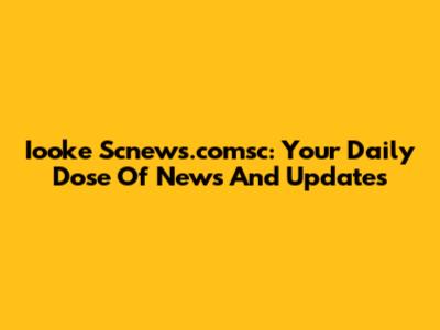 Iooke Scnews.comsc: Your Daily Dose Of News And Updates
