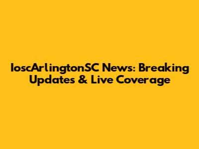 IoscArlingtonSC News: Breaking Updates & Live Coverage