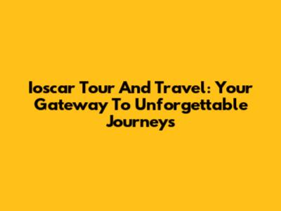 Ioscar Tour And Travel: Your Gateway To Unforgettable Journeys