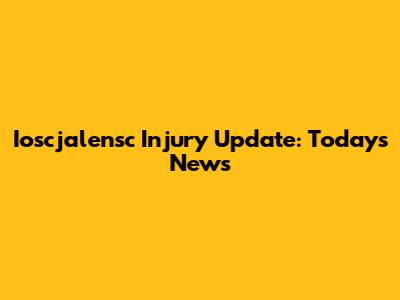 Ioscjalensc Injury Update: Today's News