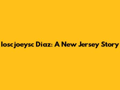 Ioscjoeysc Diaz: A New Jersey Story