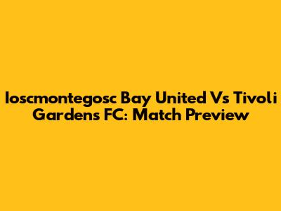 Ioscmontegosc Bay United Vs Tivoli Gardens FC: Match Preview
