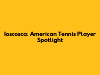 Ioscosca: American Tennis Player Spotlight