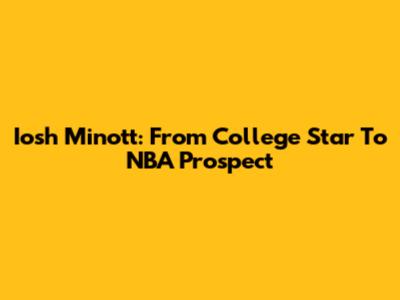 Iosh Minott: From College Star To NBA Prospect